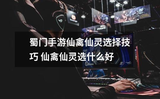 蜀门手游仙禽仙灵选择技巧 仙禽仙灵选什么好-第1张-游戏信息-龙启网