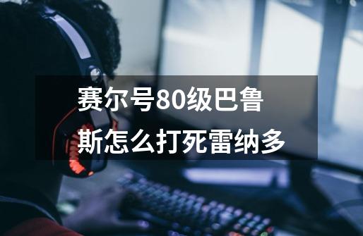 赛尔号80级巴鲁斯怎么打死雷纳多-第1张-游戏信息-龙启网