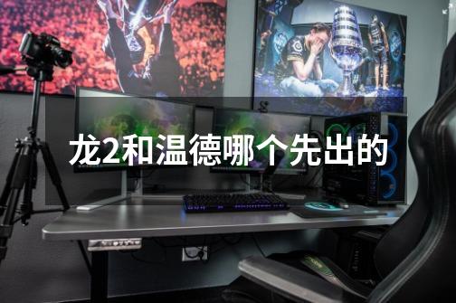 龙2和温德哪个先出的-第1张-游戏信息-龙启网