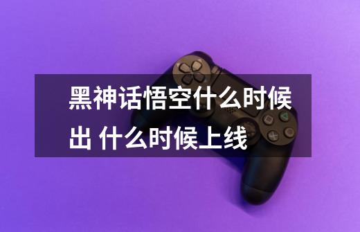 黑神话悟空什么时候出 什么时候上线-第1张-游戏信息-龙启网