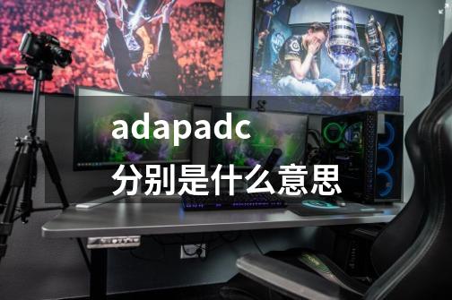 adapadc分别是什么意思-第1张-游戏信息-龙启网