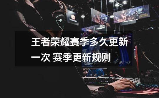 王者荣耀赛季多久更新一次 赛季更新规则-第1张-游戏信息-龙启网