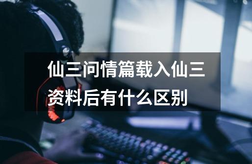 仙三问情篇载入仙三资料后有什么区别-第1张-游戏信息-龙启网