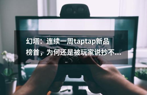 幻塔:连续一周taptap新品榜首,为何还是被玩家说抄不好作业-第1张-游戏信息-龙启网
