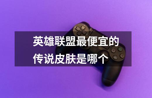 英雄联盟最便宜的传说皮肤是哪个-第1张-游戏信息-龙启网