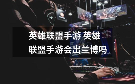 英雄联盟手游 英雄联盟手游会出兰博吗-第1张-游戏信息-龙启网