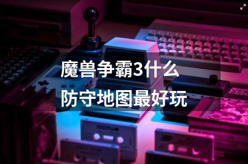 魔兽争霸3什么防守地图最好玩-第1张-游戏信息-龙启网