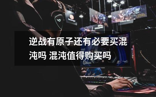 逆战有原子还有必要买混沌吗 混沌值得购买吗-第1张-游戏信息-龙启网