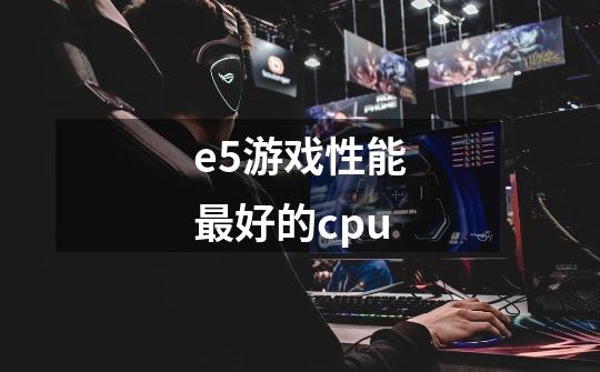 e5游戏性能最好的cpu-第1张-游戏信息-龙启网