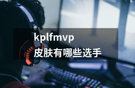 kplfmvp皮肤有哪些选手-第1张-游戏信息-龙启网
