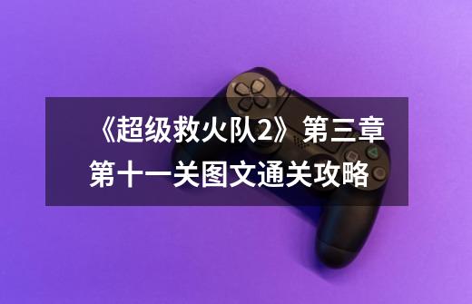《超级救火队2》第三章第十一关图文通关攻略-第1张-游戏信息-龙启网