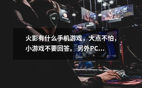 火影有什么手机游戏,大点不怕,小游戏不要回答。 另外PC除了xbox360可以玩,-第1张-游戏信息-龙启网
