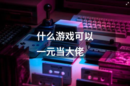 什么游戏可以一元当大佬-第1张-游戏信息-龙启网
