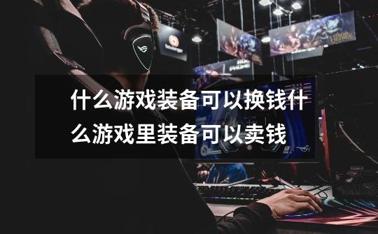 什么游戏装备可以换钱什么游戏里装备可以卖钱-第1张-游戏信息-龙启网