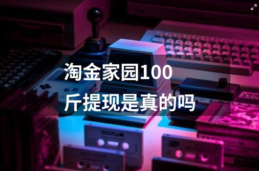 淘金家园100斤提现是真的吗-第1张-游戏信息-龙启网