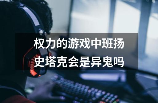 权力的游戏中班扬史塔克会是异鬼吗-第1张-游戏信息-龙启网