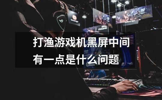 打渔游戏机黑屏中间有一点是什么问题..-第1张-游戏信息-龙启网