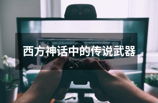 西方神话中的传说武器-第1张-游戏信息-龙启网