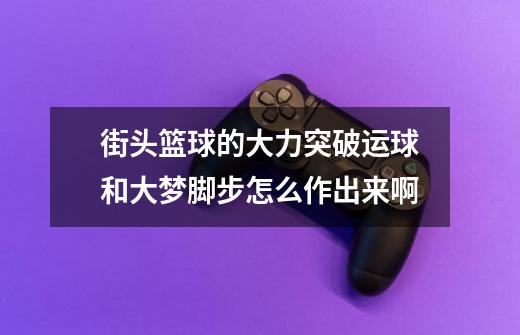 街头篮球的大力突破运球和大梦脚步怎么作出来啊-第1张-游戏信息-龙启网