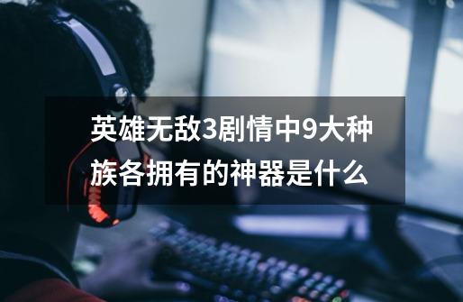 英雄无敌3剧情中9大种族各拥有的神器是什么-第1张-游戏信息-龙启网