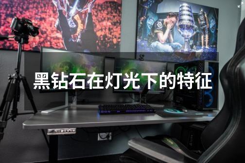 黑钻石在灯光下的特征-第1张-游戏信息-龙启网