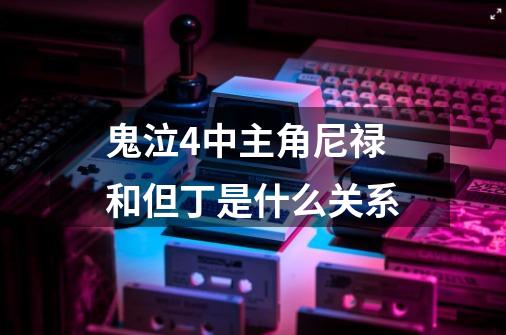 鬼泣4中主角尼禄和但丁是什么关系-第1张-游戏信息-龙启网