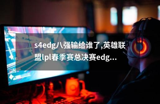 s4edg八强输给谁了?,英雄联盟lpl春季赛总决赛edg实力分析及lgd为什么会输-第1张-游戏信息-龙启网