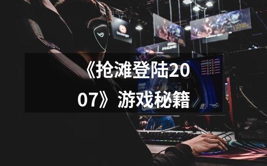 《抢滩登陆2007》游戏秘籍-第1张-游戏信息-龙启网