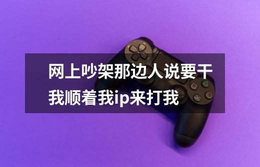 网上吵架那边人说要干我顺着我ip来打我-第1张-游戏信息-龙启网