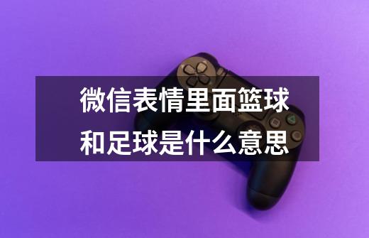 微信表情里面篮球和足球是什么意思-第1张-游戏信息-龙启网