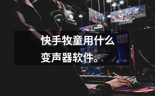 快手牧童用什么变声器软件。-第1张-游戏信息-龙启网