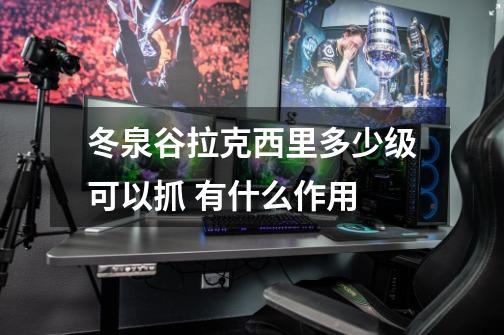 冬泉谷拉克西里多少级可以抓 有什么作用-第1张-游戏信息-龙启网
