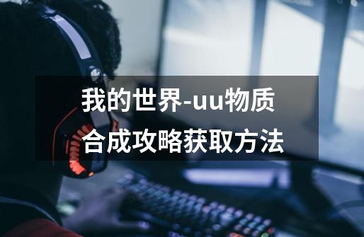我的世界-uu物质合成攻略获取方法-第1张-游戏信息-龙启网