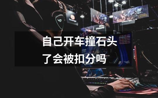 自己开车撞石头了会被扣分吗-第1张-游戏信息-龙启网