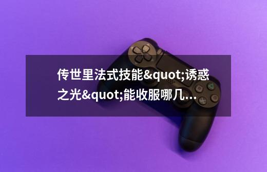 传世里法式技能"诱惑之光"能收服哪几种怪-第1张-游戏信息-龙启网
