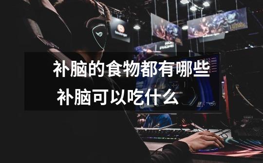补脑的食物都有哪些 补脑可以吃什么-第1张-游戏信息-龙启网
