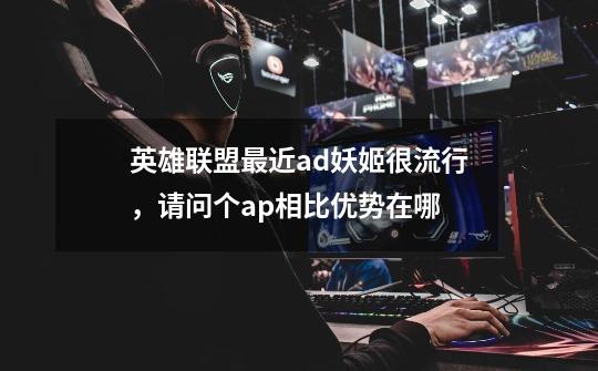 英雄联盟最近ad妖姬很流行,请问个ap相比优势在哪-第1张-游戏信息-龙启网