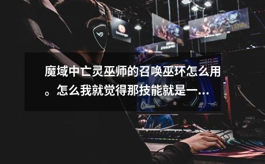 魔域中亡灵巫师的召唤巫环怎么用。怎么我就觉得那技能就是一个摆设-第1张-游戏信息-龙启网