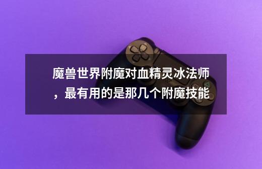 魔兽世界附魔对血精灵冰法师，最有用的是那几个附魔技能-第1张-游戏信息-龙启网