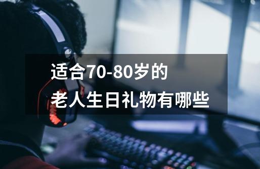 适合70-80岁的老人生日礼物有哪些-第1张-游戏信息-龙启网