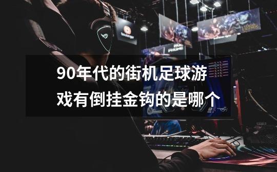 90年代的街机足球游戏有倒挂金钩的是哪个-第1张-游戏信息-龙启网