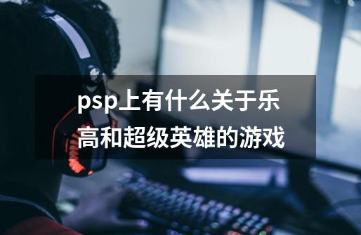psp上有什么关于乐高和超级英雄的游戏-第1张-游戏信息-龙启网