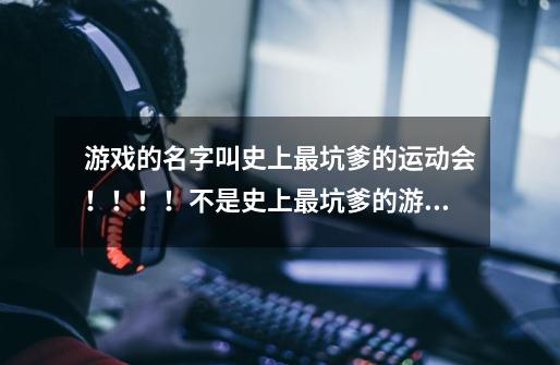 游戏的名字叫史上最坑爹的运动会！！！！不是史上最坑爹的游戏好吗-第1张-游戏信息-龙启网