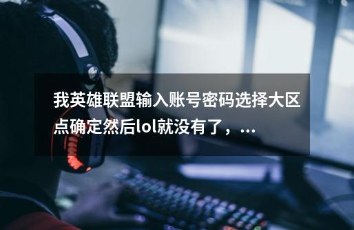 我英雄联盟输入账号密码选择大区点确定然后lol就没有了,游戏我也重新下了没用-第1张-游戏信息-龙启网