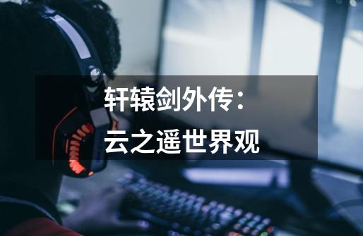 轩辕剑外传:云之遥世界观-第1张-游戏信息-龙启网