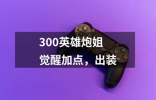 300英雄炮姐觉醒加点,出装-第1张-游戏信息-龙启网