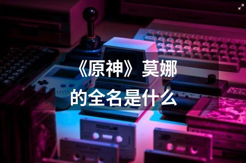 《原神》莫娜的全名是什么-第1张-游戏信息-龙启网