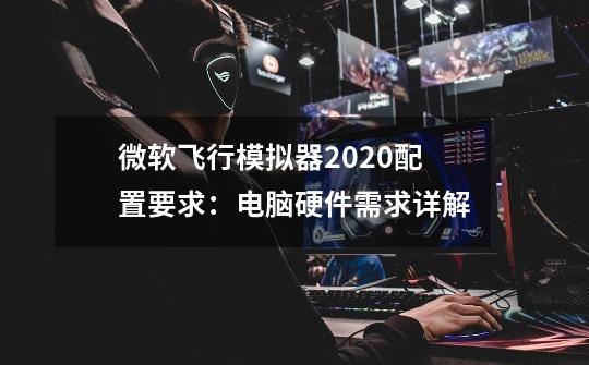 微软飞行模拟器2020配置要求:电脑硬件需求详解-第1张-游戏信息-龙启网