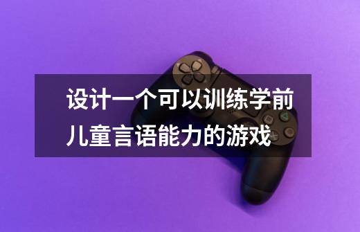设计一个可以训练学前儿童言语能力的游戏-第1张-游戏信息-龙启网