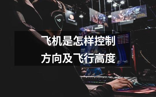 飞机是怎样控制方向及飞行高度-第1张-游戏信息-龙启网